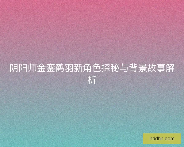 阴阳师金銮鹤羽新角色探秘与背景故事解析