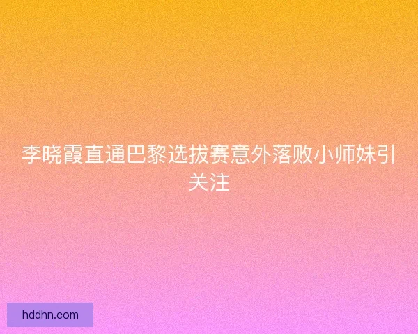 李晓霞直通巴黎选拔赛意外落败小师妹引关注
